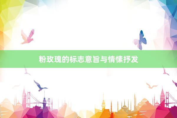 粉玫瑰的标志意旨与情愫抒发
