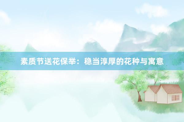 素质节送花保举：稳当淳厚的花种与寓意