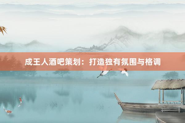 成王人酒吧策划：打造独有氛围与格调