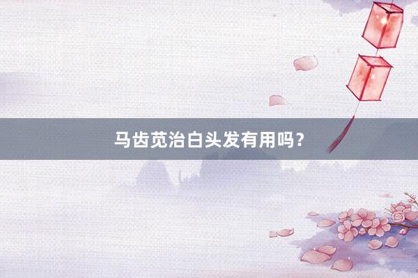 马齿苋治白头发有用吗？